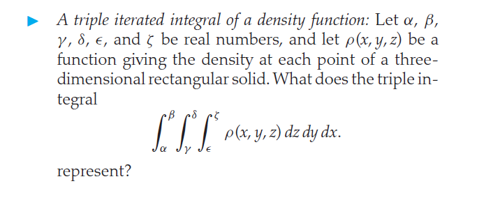 A triple iterated integral of a density function: Let a, B,
y, 8, e, and 5 be real numbers, and let p(x, y, z) be a
function giving the density at each point of a three-
dimensional rectangular solid. What does the triple in-
tegral
•B c8
p(x, y, z) dz dy dx.
represent?
