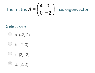 4 0
The matrix A =
has eigenvector :
0 -2
Select one:
a. (-2, 2)
O b. (2, 0)
с. (2, -2)
d. (2, 2)
