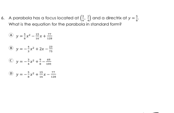 6. A parabola has a focus located at (; ) and a directrix at y =
What is the equation for the parabola in standard form?
y =-
77
16
128
® y =-x² + 2x
23
75
69
y = -x? +
100
15
+-x-
16
77
y = -
128
