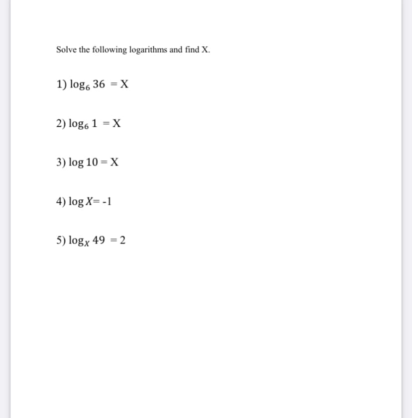 Solve the following logarithms and find X.
1) log6 36 = X
2) log6 1 = X
3) log 10 = X
4) log X= -1
5) logx 49 = 2
