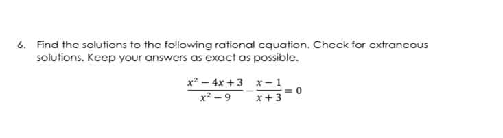 6. Find the solutions to the following rational equation. Check for extraneous
solutions. Keep your answers as exact as possible.
x2 – 4x +3 x – 1
x² – 9
x +3
