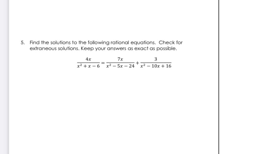 5. Find the solutions to the following rational equations. Check for
extraneous solutions. Keep your answers as exact as possible.
4х
7x
3
x2 +x – 6 x² – 5x – 24 ' x² – 10x + 16
