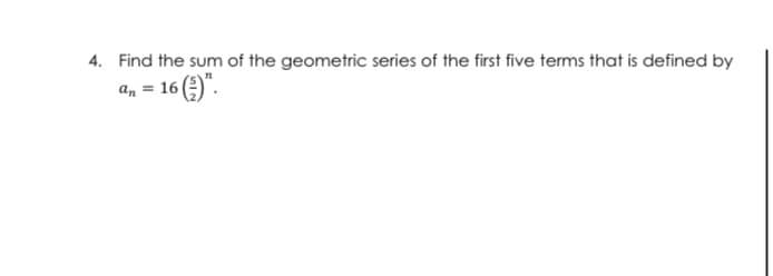 4. Find the sum of the geometric series of the first five terms that is defined by
a, = 16 ()".
