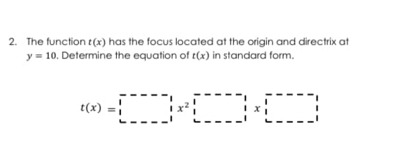 2. The function t(x) has the focus located at the origin and directrix at
y = 10. Determine the equation of t(x) in standard form.
DOO
t(x)
