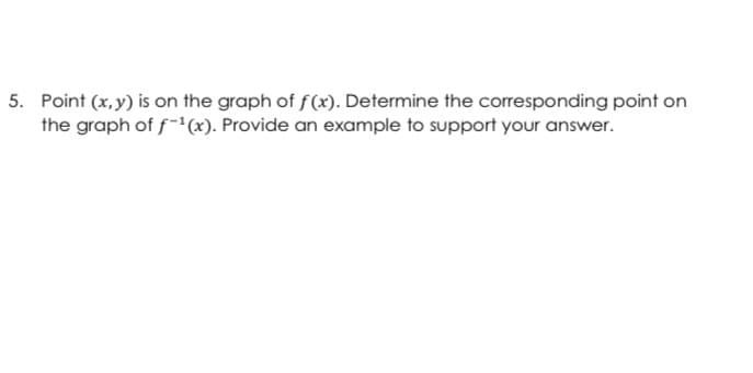 5. Point (x, y) is on the graph of f(x). Determine the corresponding point on
the graph of f-1(x). Provide an example to support your answer.
