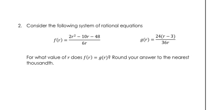 2. Consider the following system of rational equations
24(r – 3)
g(r)
36r
2r2 – 10r – 48
f(r) :
6r
For what value of r does f(r) = g(r)? Round your answer to the nearest
thousandth.
