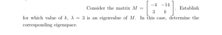-4 -14
Consider the matrix M
Establish
%3D
3
for which value of k, X
3 is an eigenvalue of M. In this case, determine the
corresponding eigenspace.
