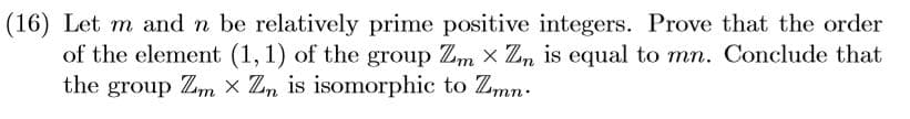 (16) Let m and n be relatively prime positive integers. Prove that the order
of the element (1, 1) of the group Zm x Z,n is equal to mn. Conclude that
the group Zm × Zn is isomorphic to Zmn-
