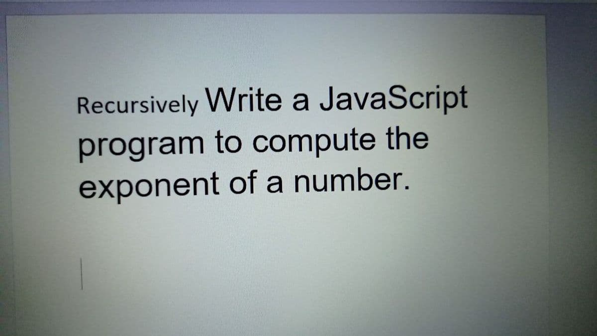 Recursively Write a JavaScript
program to compute the
exponent of a number.
