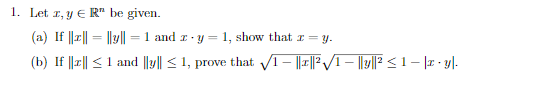1. Let z, y € R" be given.
(a) If ||z|| = ||y|| = 1 and z-y = 1, show that x = y.
(b) If ||z|| ≤ 1 and ||y|| ≤ 1, prove that √√1 - ||1||²√√/1 – ||y||² ≤1 − |z · y|.