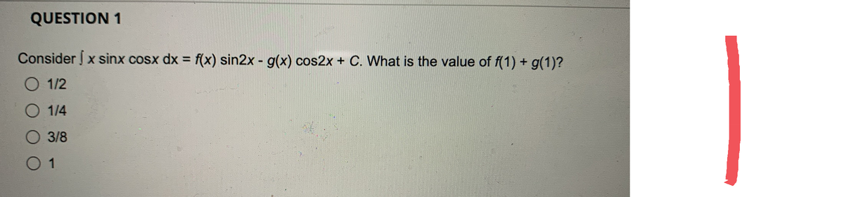 QUESTION 1
Consider J x sinx cosx dx = f(x) sin2x - g(x) cos2x + C. What is the value of f(1) + g(1)?
O 1/2
1/4
3/8
0 1