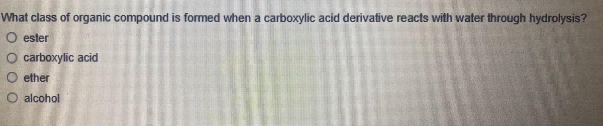 What class of organic compound is formed when a carboxylic acid derivative reacts with water through hydrolysis?
O ester
carboxylic acid
ether
O alcohol
