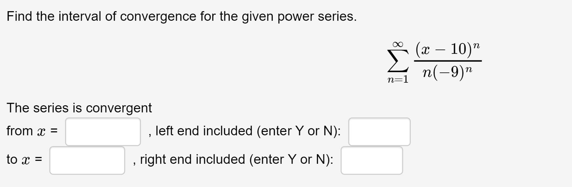Find the interval of convergence for the given power series.
(ӕ — 10)"
Σ
п(-9)"
n=1
The series is convergent
from x =
left end included (enter Y or N):
to x =
right end included (enter Y or N):
