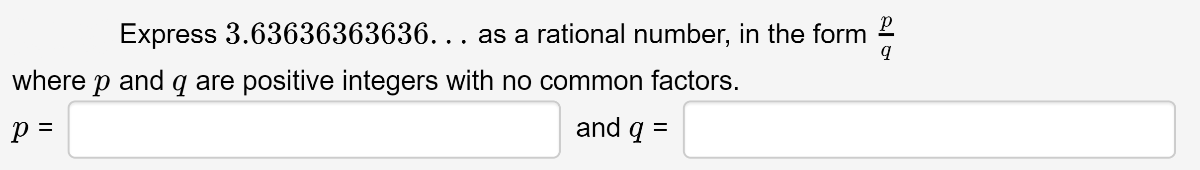 Express 3.63636363636. . . as a rational number, in the form
•.
where
and
q are positive integers with no common factors.
and q =
%3D

