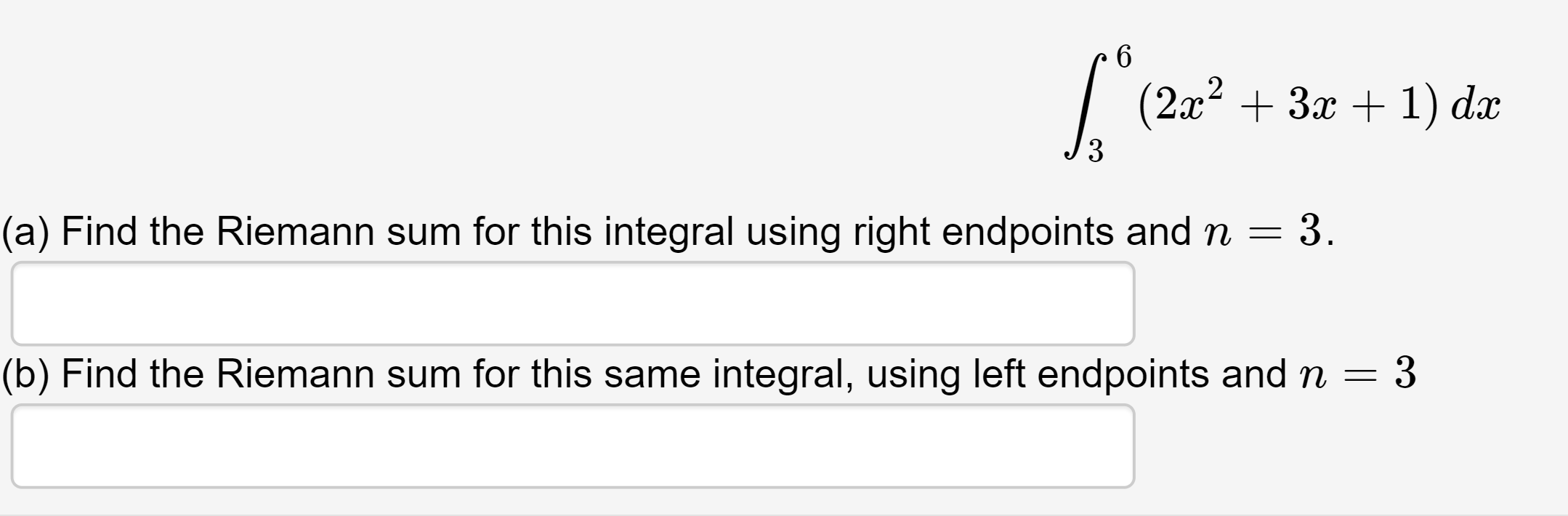 (2x? + 3x + 1) dx
3
(a) Find the Riemann sum for this integral using right endpoints and n = 3.
(b) Find the Riemann sum for this same integral, using left endpoints and n =
