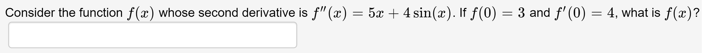 ) = 5 + 4 sin(x). If f(0) = 3 and f' (0) = 4, what is f(x)?
Consider the function f(x) whose second derivative is f"(x
