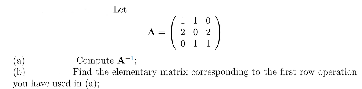 Let
1 1 0
2 0 2
0 1 1
A =
(a)
(b)
you have used in (a
Compute A-1.
Find the elementary matrix corresponding to the first row operation
a);
