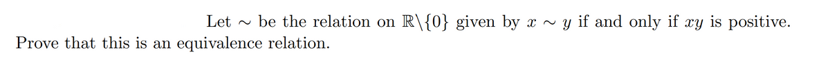 Let - be the relation on R\{0} given by x ~ y if and only if xy is positive.
Prove that this is an equivalence relation.
