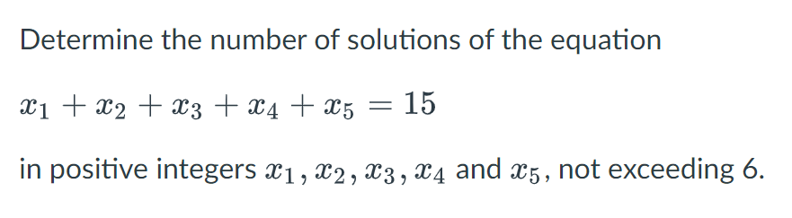 Determine the number of solutions of the equation
x₁ + x2 + x3 + x4 + X5 = 15
in positive integers X1, X2, X3, X4 and ï5, not exceeding 6.