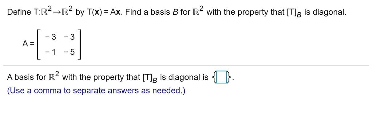 Define T:R→R² by T(x) = Ax. Find a basis B for R² with the property that [T]g is diagonal.
->
%3D
-3
-3
A =
- 1 - 5
A basis for R with the property that [T]B is diagonal is { }.
(Use a comma to separate answers as needed.)
