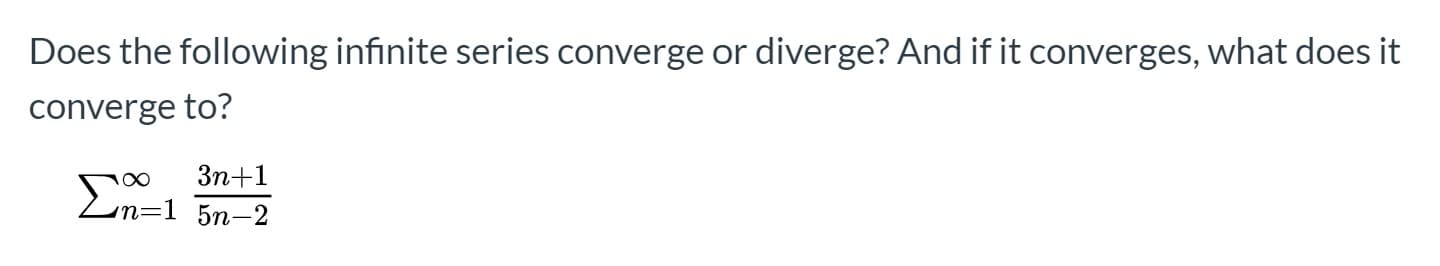Does the following infinite series converge or diverge? And if it converges, what does it
converge to?
Зп+1
En=1 5n-2
