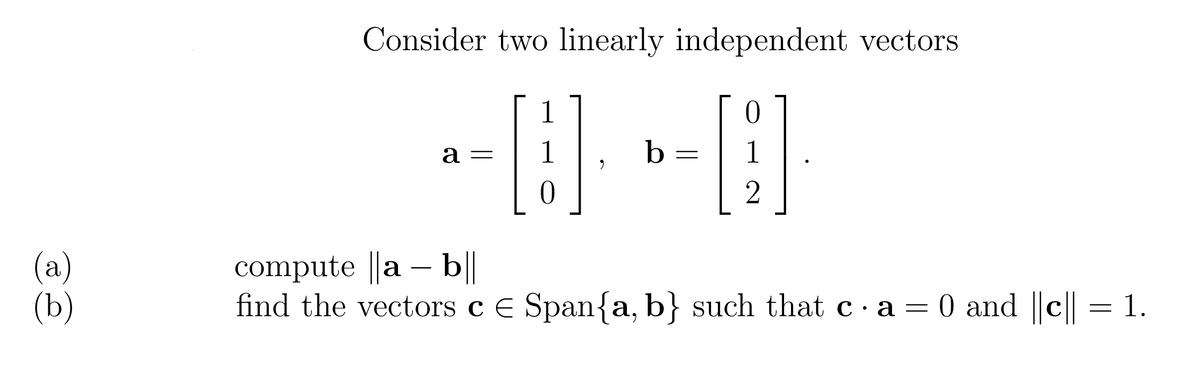 Consider two linearly independent vectors
1
а —
1
b
1
(а)
(b)
compute ||a – b||
find the vectors c E Span{a, b} such that c· a = 0 and c||
-
