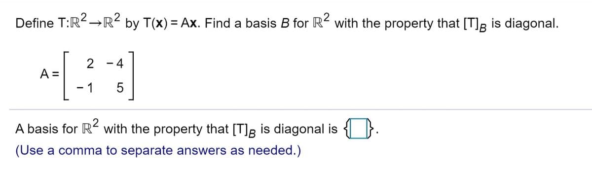 Define T:R2→R?
by T(x) = Ax. Find a basis B for R² with the property that [T]B is diagonal.
-4
A:
- 1
5
2
A basis for R with the property that [T]R is diagonal is { |}.
(Use a comma to separate answers as needed.)
