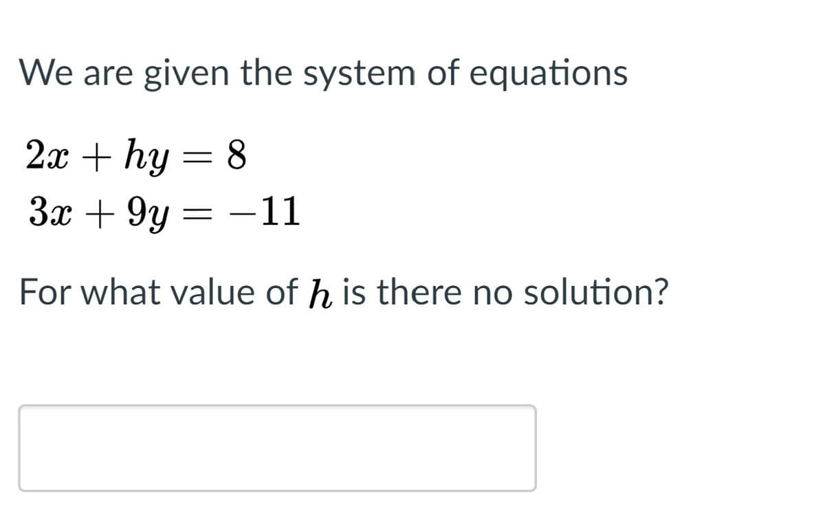 We are given the system of equations
2х + hy 3D 8
За + 9у — — 11
For what value of h is there no solution?
