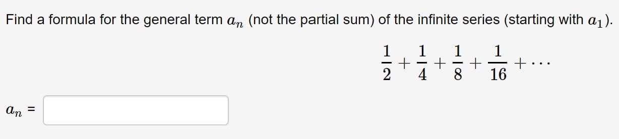 Find a formula for the general term an (not the partial sum) of the infinite series (starting with a1).
1
1
1
1
2
4
8
16
An =
