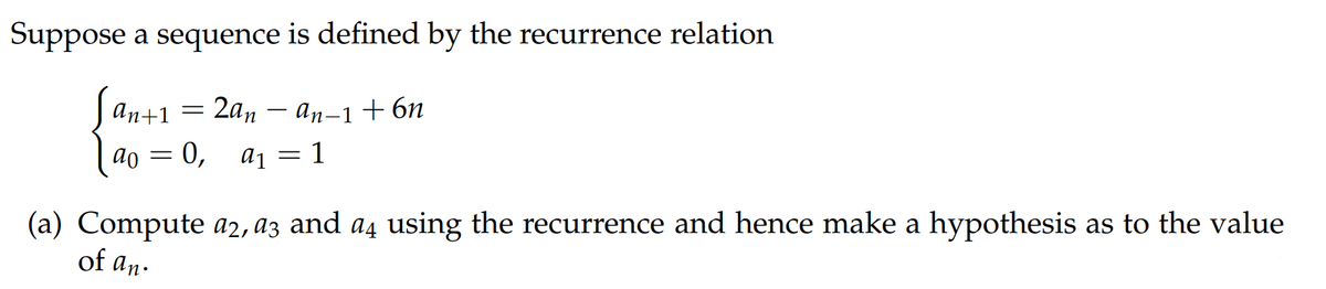Suppose a sequence is defined by the recurrence relation
аn+1
2an
ап-1 + 6n
-
1
ao = 0,
(a) Compute a2, az and a4 using the recurrence and hence make a hypothesis as to the value
of an.
