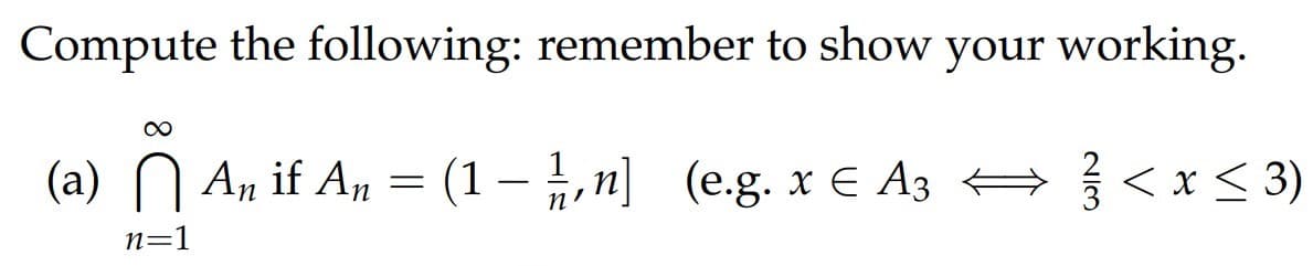 Compute the following: remember to show your working.
(a) N An if An = ] (e.g. x E A3 +
(1 – ,n]
(e.g. x € Аз
< x < 3)
n=1
