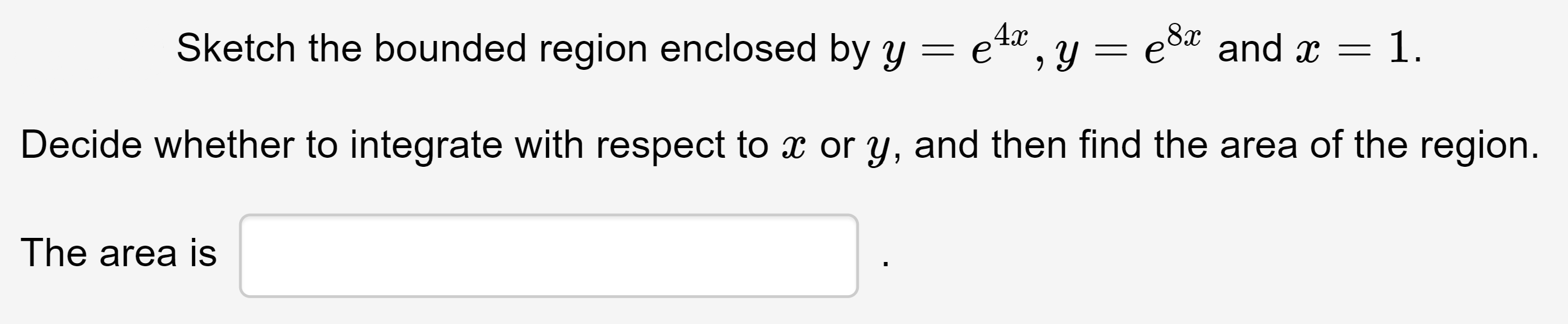 Sketch the bounded region enclosed by y = e4",y = esa and x = 1.
Decide whether to integrate with respect to x or y, and then find the area of the region.
The area is
