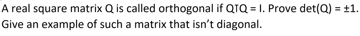 A real square matrix Q is called orthogonal if QTQ = I. Prove det(Q) = ±1.
Give an example of such a matrix that isn't diagonal.