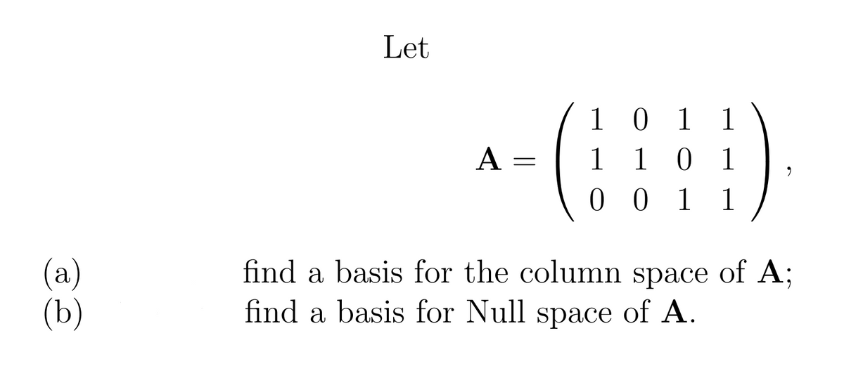 Let
1011
1 1 0 1
0 0 1 1
A
(a)
(b)
find a basis for the column space of A;
find a basis for Null space of A.
