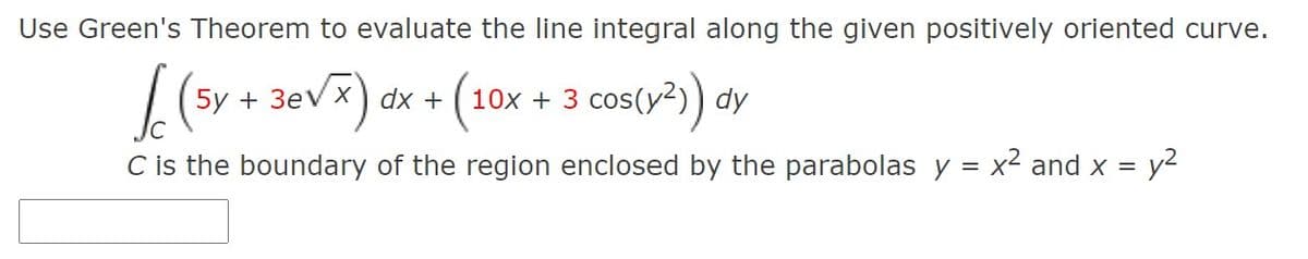Use Green's Theorem to evaluate the line integral along the given positively oriented curve.
+ 3evx) ax + (
10x + 3 cos(y²)) dy
C is the boundary of the region enclosed by the parabolas y
x2 and x =
y?
