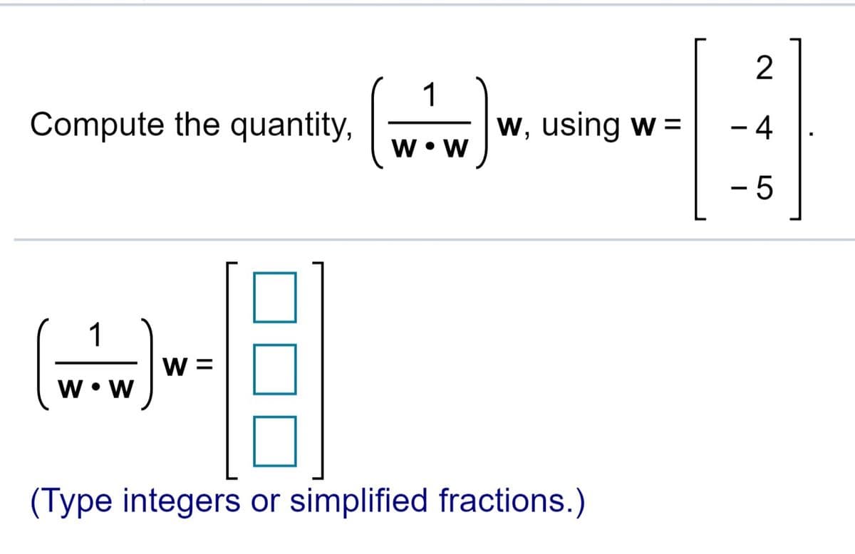 2
Compute the quantity,
w, using w =
- 4
w • W
- 5
1
W =
w • W
(Type integers or simplified fractions.)
LO
