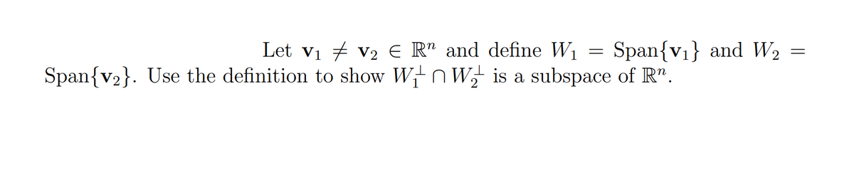 Let vi 7 v2 E R" and define W1 = Span{v1} and W2
Span{v2}. Use the definition to show W+n W is a subspace of R".
