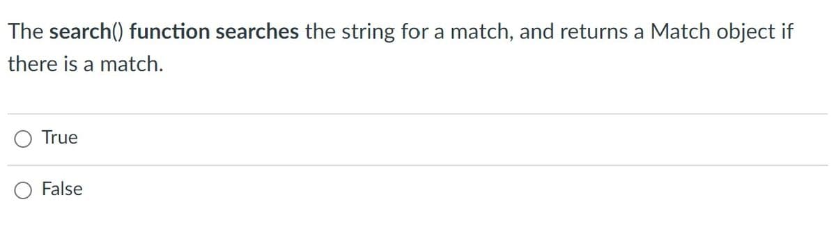 The search() function searches the string for a match, and returns a Match object if
there is a match.
True
False
