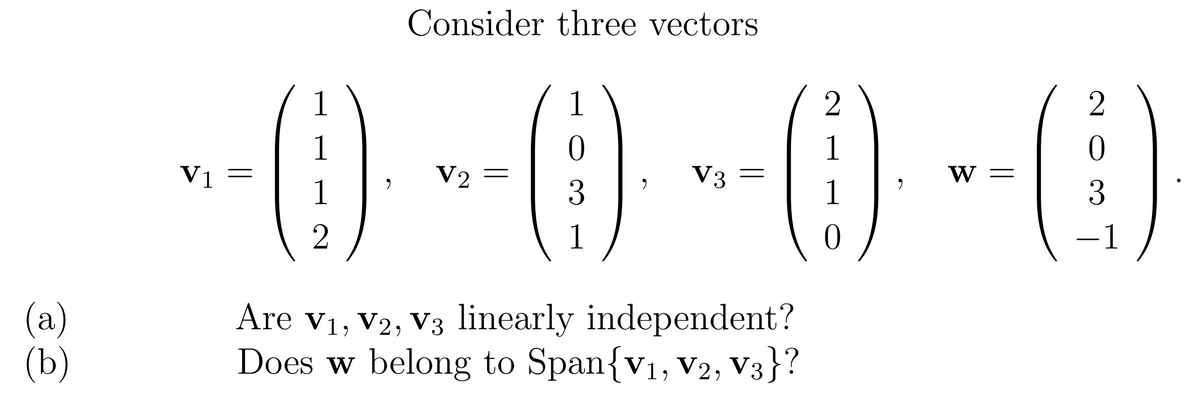 Consider three vectors
--() --{) --() -()
1
1
2
1
1
Vị =
V2
V3
W =
1
1
1
(a)
(b)
Are v1, V2, V3 linearly independent?
Does w belong to Span{v1, v2, V3}?

