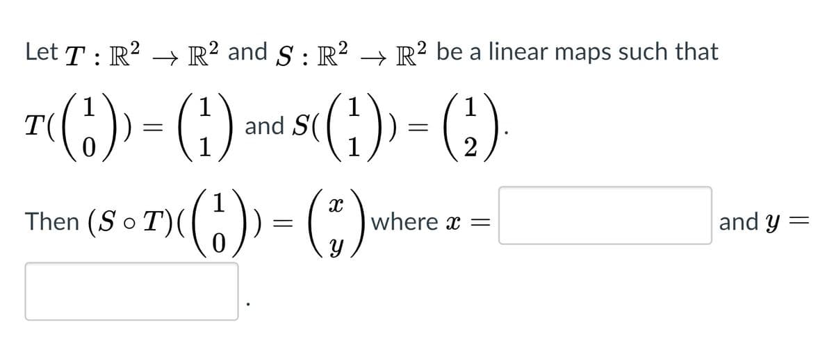 Let T : R? –→ R² and § : R² → R² be a linear maps such that
T(6) - (1)
and S(()
1
1
) =
1
2
%3D
1
Then (S o T)(() = ().
where x =
and y =
||
