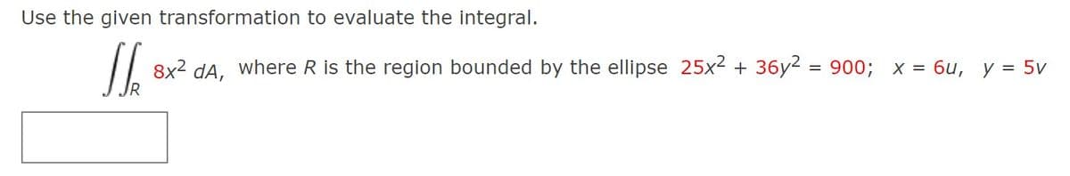 Use the given transformation to evaluate the integral.
8x2 dA, where R is the region bounded by the ellipse 25x2 + 36y2 = 900; x = 6u, y = 5v
%3D
