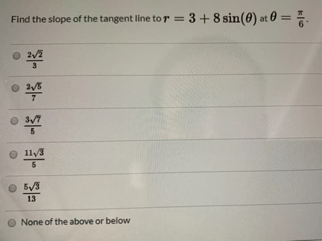 Find the slope of the tangent line to r = 3+8 sin(0) at 0
= %.
%3D
2/2
3
2/5
7
3/7
O 11/3
5/3
13
None of the above or below
