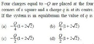 Four charges equal to -Q are placed at the four
corners of a square and a charge q is at its centre.
If the system is in equilibrium the value of q is
(a) -a-25)
(6) -a -2/5)
(b) 2
+2)
(1) fa+25).
(d)
