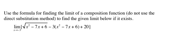 Use the formula for finding the limit of a composition function (do not use the
direct substitution method) to find the given limit below if it exists.
lim[Vr - 7x + 6 – 3(x² – 7x + 6) + 20]
I-3
