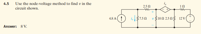 4.5
Use the node-voltage method to find v in the
circuit shown.
2.5 0
10
4.8 A(
27.50
υξ100 25Ω5 12V
Answer: 8 V.
