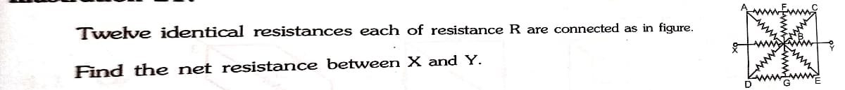 Twelve identical resistances each of resistance R are connected as in figure.
Find the net resistance between X and Y.

