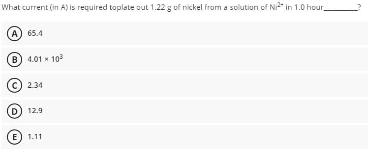 What current (in A) is required toplate out 1.22 g of nickel from a solution of Ni²+ in 1.0 hour_
A) 65.4
B 4.01 x 103
2.34
D 12.9
E) 1.11
