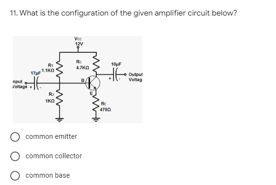 11. What is the configuration of the given amplifier circuit below?
Vcc
12V
10uF
R1
1.1KO
17µF
4.7KO
Output
Voltag
B
nput
Voltage
R2
1KO
RE
4700
common emitter
common collector
common base
