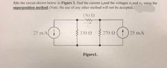 1)ln the citsuit shown helow in Figure 1. find the current fgand the voltages v,and v, uning the
uperposition methd (Note: the une of any other method will not be accepted.)
150 1
25 mA
330 2 270 2
25 mA
Figurel.
