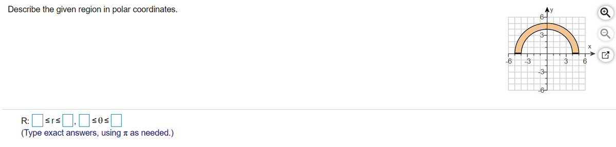 Describe the given region in polar coordinates.
6-
3-
-6
-3
-6-
R:srs.s0<]
(Type exact answers, using t as needed.)
